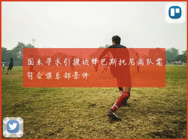 国米寻求引援边锋巴斯托尼离队需符合俱乐部条件