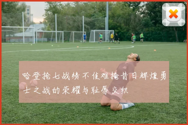 哈登抢七战绩不佳难掩昔日辉煌勇士之战的荣耀与耻辱交织