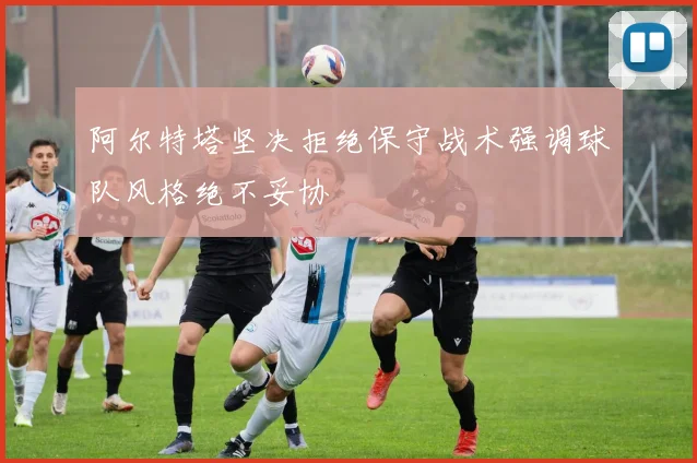 阿尔特塔坚决拒绝保守战术强调球队风格绝不妥协