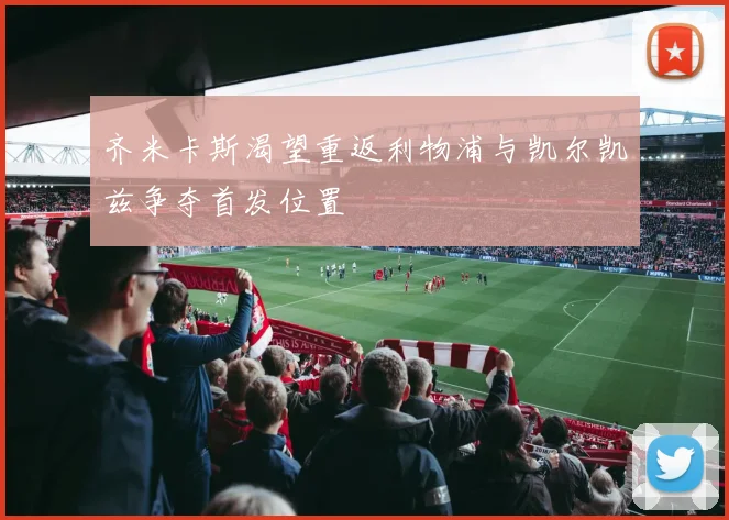 齐米卡斯渴望重返利物浦与凯尔凯兹争夺首发位置