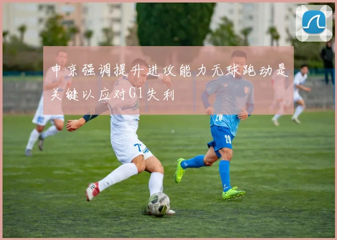 申京强调提升进攻能力无球跑动是关键以应对G1失利