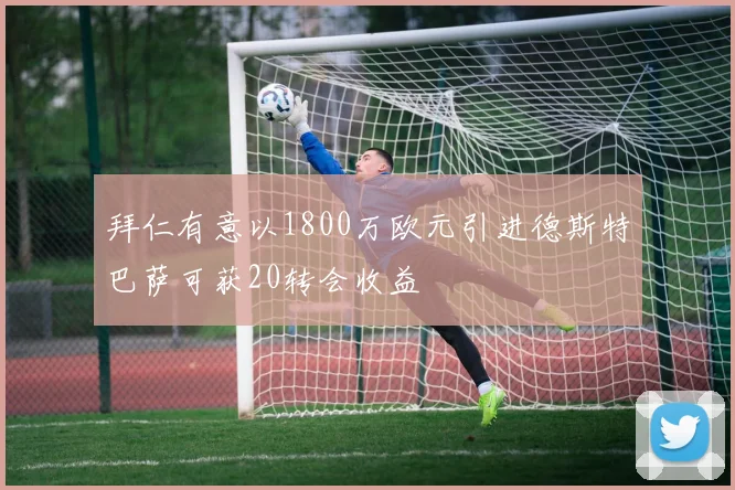 拜仁有意以1800万欧元引进德斯特巴萨可获20转会收益