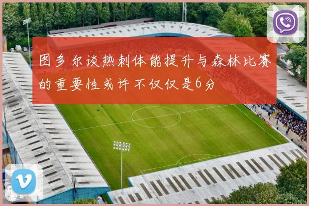 图多尔谈热刺体能提升与森林比赛的重要性或许不仅仅是6分