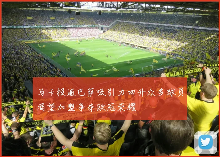 马卡报道巴萨吸引力回升众多球员渴望加盟争夺欧冠荣耀