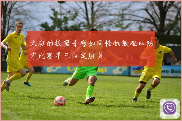 文班的投篮手感如同怪物般难以防守比赛早已注定胜负
