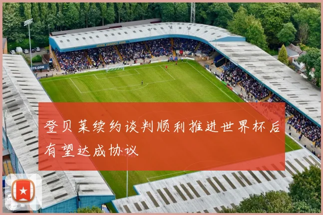 登贝莱续约谈判顺利推进世界杯后有望达成协议