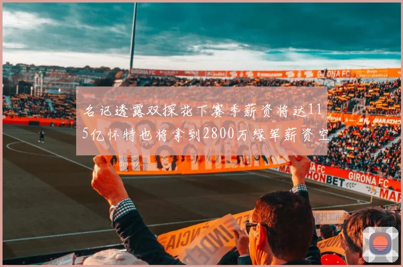 名记透露双探花下赛季薪资将达115亿怀特也将拿到2800万绿军薪资空间依旧紧张