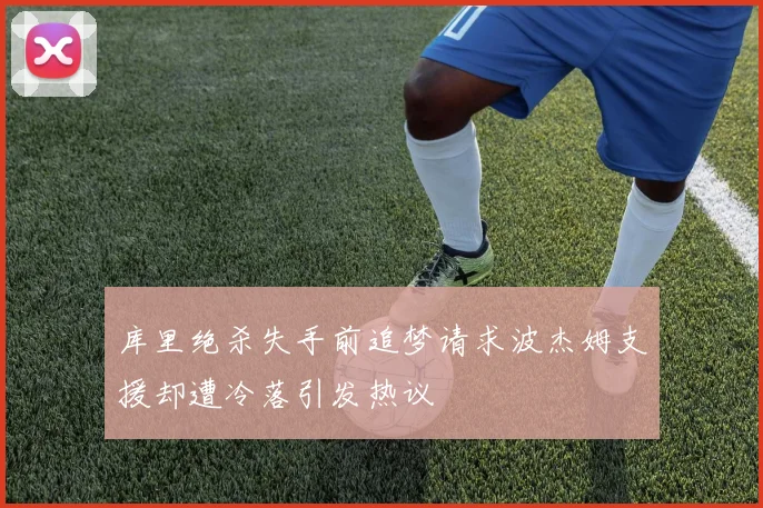 库里绝杀失手前追梦请求波杰姆支援却遭冷落引发热议