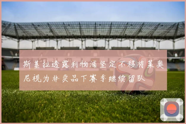 斯基拉透露利物浦坚定不移将莱奥尼视为非卖品下赛季继续留队