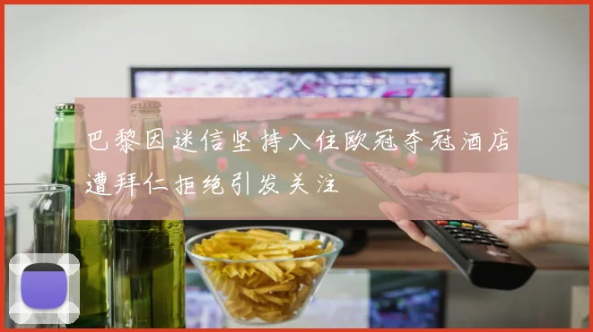 巴黎因迷信坚持入住欧冠夺冠酒店遭拜仁拒绝引发关注