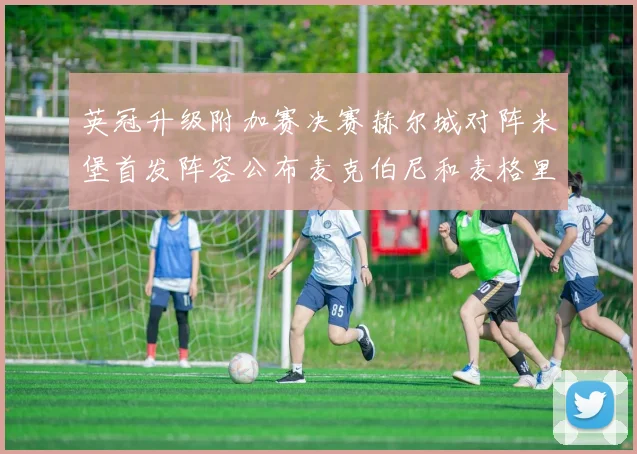 英冠升级附加赛决赛赫尔城对阵米堡首发阵容公布麦克伯尼和麦格里出战