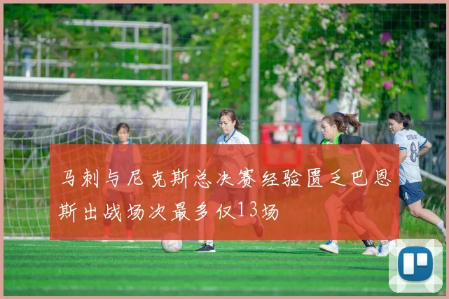 马刺与尼克斯总决赛经验匮乏巴恩斯出战场次最多仅13场