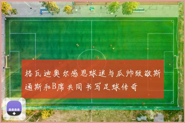 格瓦迪奥尔感恩球迷与瓜帅致敬斯通斯和B席共同书写足球传奇