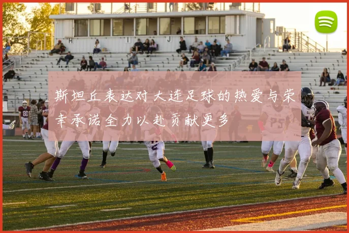 斯坦丘表达对大连足球的热爱与荣幸承诺全力以赴贡献更多