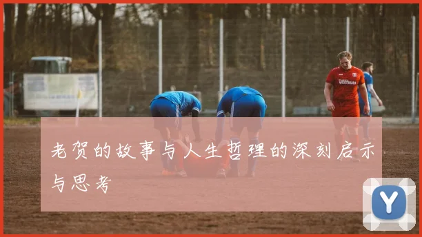 老贺的故事与人生哲理的深刻启示与思考