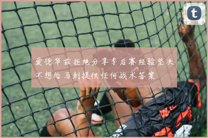 爱德华兹拒绝分享季后赛经验坚决不想给马刺提供任何战术答案